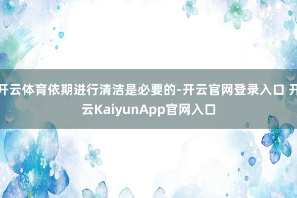 开云体育依期进行清洁是必要的-开云官网登录入口 开云KaiyunApp官网入口